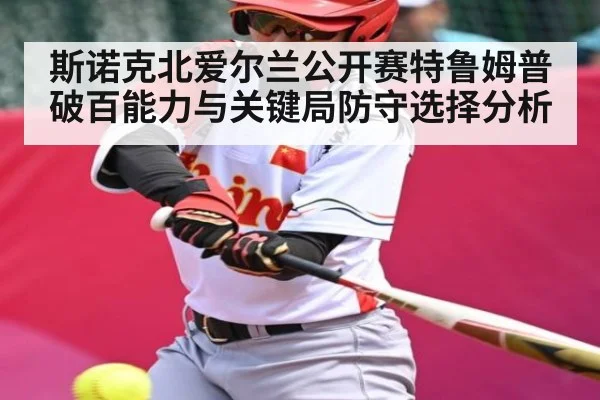 斯诺克北爱尔兰公开赛特鲁姆普破百能力与关键局防守选择分析 | MKSPORT