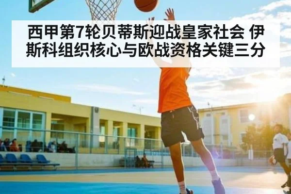 西甲第7轮贝蒂斯迎战皇家社会 伊斯科组织核心与欧战资格关键三分 | MKSPORT