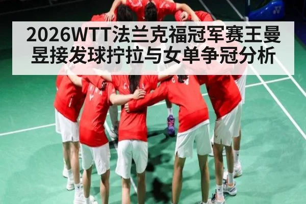 2026WTT法兰克福冠军赛王曼昱接发球拧拉与女单争冠分析 | MKSPORT