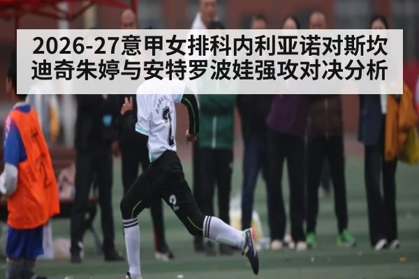 2026-27意甲女排科内利亚诺对斯坎迪奇朱婷与安特罗波娃强攻对决分析 | MKSPORT