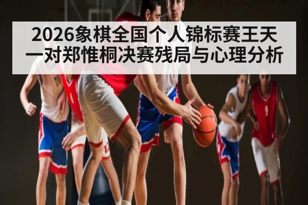 2026象棋全国个人锦标赛王天一对郑惟桐决赛残局与心理分析 | MKSPORT